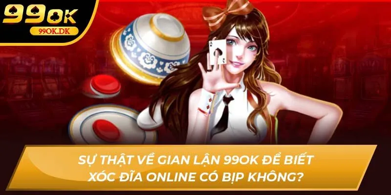 Sự thật về gian lận 99OK để biết Xóc đĩa online có bịp không?